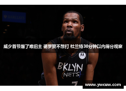 威少首节爆了难旧主 德罗赞不想打 杜兰特30分钟以内得分观察