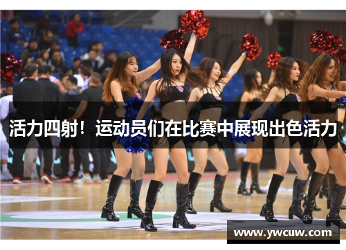 活力四射！运动员们在比赛中展现出色活力